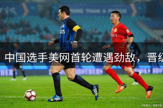 中国选手美网首轮遭遇劲敌，晋级之路充满考验