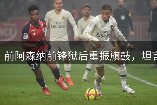 前阿森纳前锋狱后重振旗鼓，坦言服刑经历非最艰难