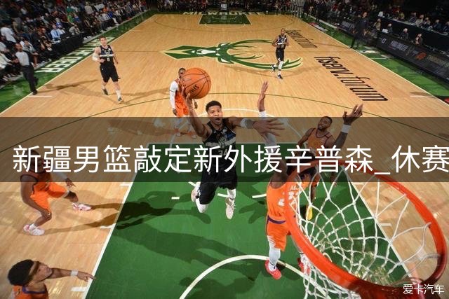 新疆男篮敲定新外援辛普森 休赛期引援策略务实高效